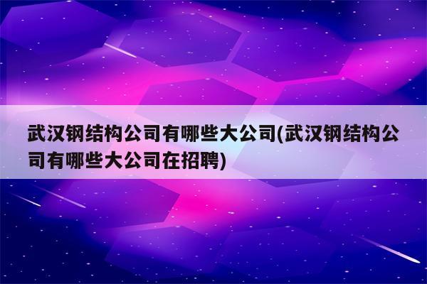 武汉钢结构公司有哪些大公司(武汉钢结构公司有哪些大公司在招聘)