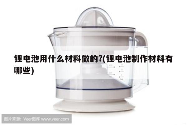 锂电池用什么材料做的?(锂电池制作材料有哪些)