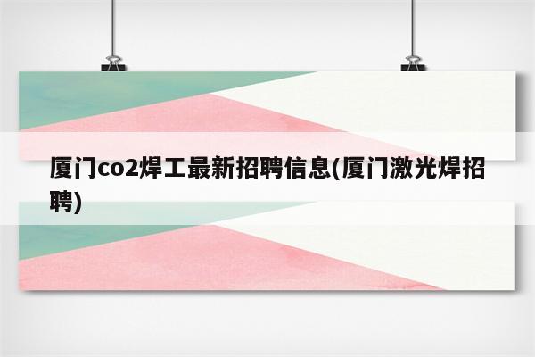 厦门co2焊工最新招聘信息(厦门激光焊招聘)