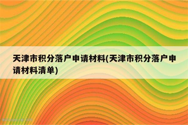 天津市积分落户申请材料(天津市积分落户申请材料清单)