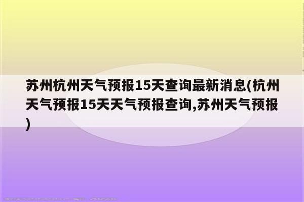 苏州杭州天气预报15天查询最新消息(杭州天气预报15天天气预报查询,苏州天气预报)