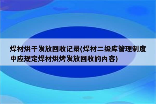 焊材烘干发放回收记录(焊材二级库管理制度中应规定焊材烘烤发放回收的内容)