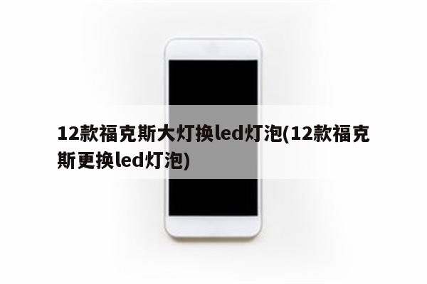 12款福克斯大灯换led灯泡(12款福克斯更换led灯泡)