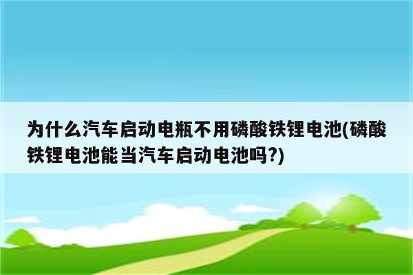 为什么汽车启动电瓶不用磷酸铁锂电池(磷酸铁锂电池能当汽车启动电池吗?)