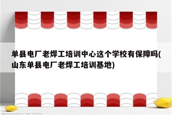 单县电厂老焊工培训中心这个学校有保障吗(山东单县电厂老焊工培训基地)