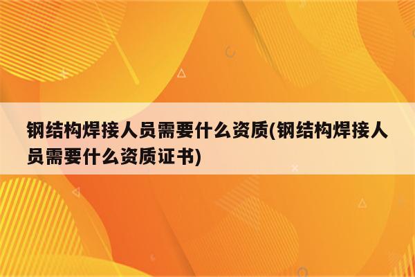 钢结构焊接人员需要什么资质(钢结构焊接人员需要什么资质证书)