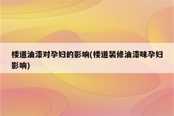 楼道油漆对孕妇的影响(楼道装修油漆味孕妇影响)