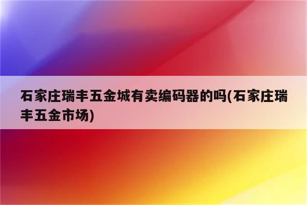 石家庄瑞丰五金城有卖编码器的吗(石家庄瑞丰五金市场)