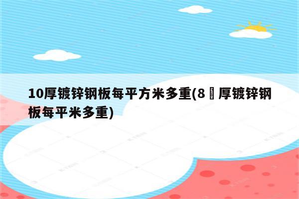 10厚镀锌钢板每平方米多重(8㎜厚镀锌钢板每平米多重)