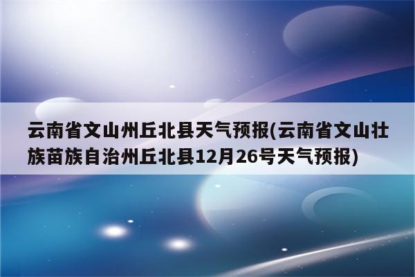 云南省文山州丘北县天气预报(云南省文山壮族苗族自治州丘北县12月26号天气预报)