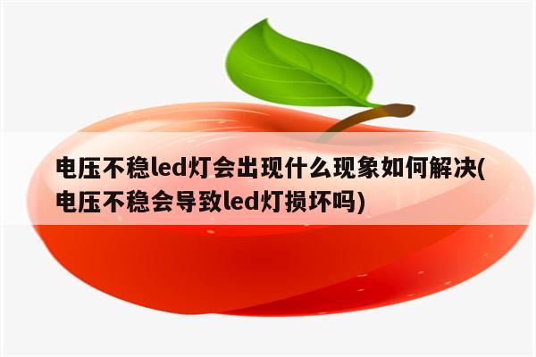 电压不稳led灯会出现什么现象如何解决(电压不稳会导致led灯损坏吗)