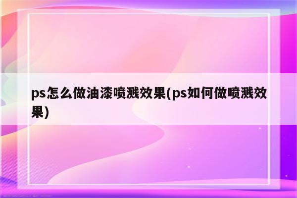 ps怎么做油漆喷溅效果(ps如何做喷溅效果)