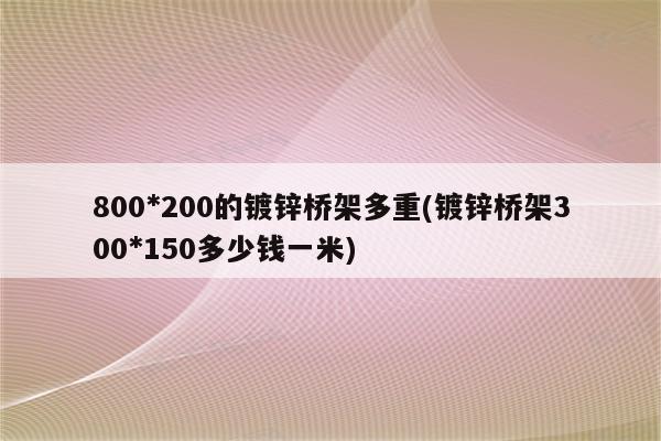 800*200的镀锌桥架多重(镀锌桥架300*150多少钱一米)