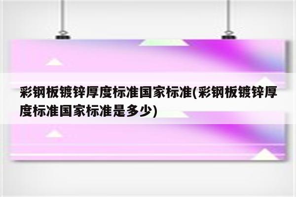 彩钢板镀锌厚度标准国家标准(彩钢板镀锌厚度标准国家标准是多少)