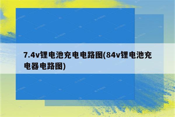 7.4v锂电池充电电路图(84v锂电池充电器电路图)