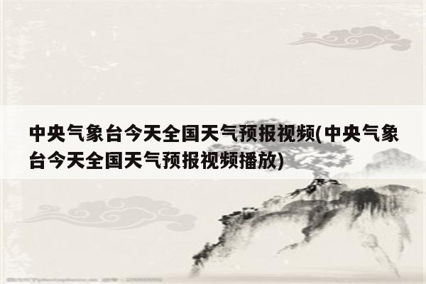 中央气象台今天全国天气预报视频(中央气象台今天全国天气预报视频播放)