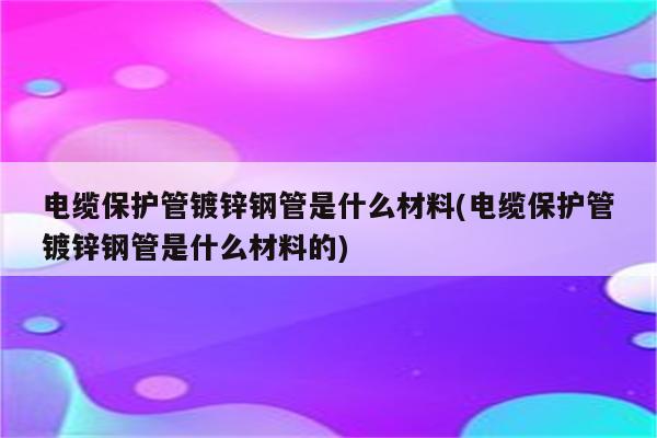 电缆保护管镀锌钢管是什么材料(电缆保护管镀锌钢管是什么材料的)