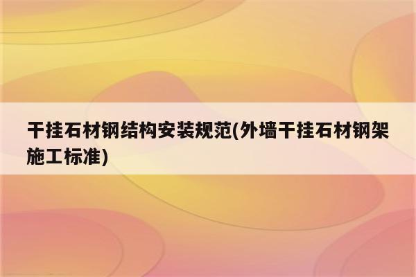 干挂石材钢结构安装规范(外墙干挂石材钢架施工标准)