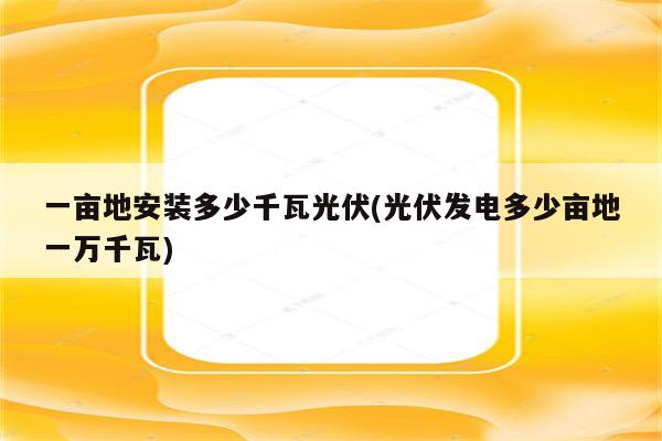 一亩地安装多少千瓦光伏(光伏发电多少亩地一万千瓦)