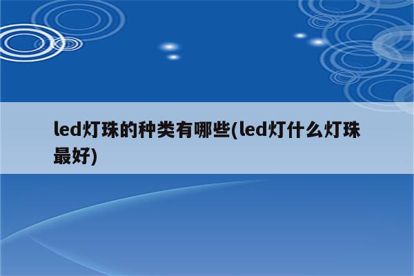 led灯珠的种类有哪些(led灯什么灯珠最好)