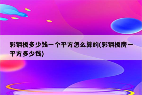 彩钢板多少钱一个平方怎么算的(彩钢板房一平方多少钱)