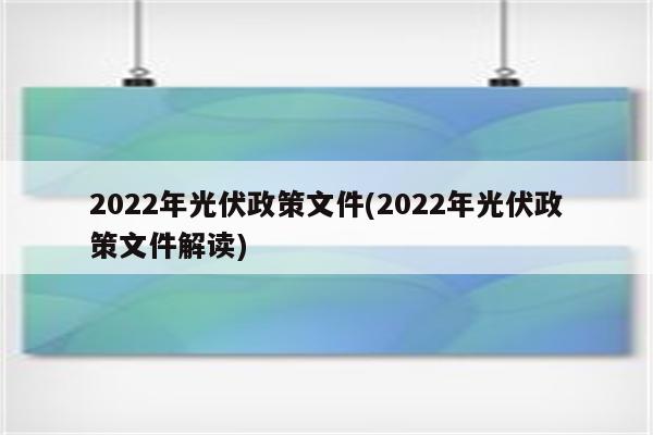 2022年光伏政策文件(2022年光伏政策文件解读)