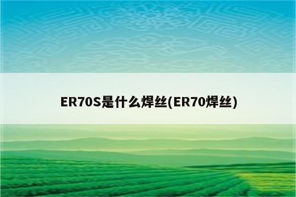 ER70S是什么焊丝(ER70焊丝)