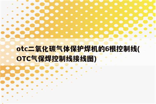 otc二氧化碳气体保护焊机的6根控制线(OTC气保焊控制线接线图)