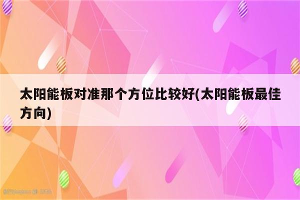 太阳能板对准那个方位比较好(太阳能板最佳方向)