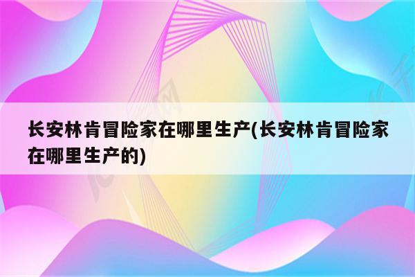 长安林肯冒险家在哪里生产(长安林肯冒险家在哪里生产的)