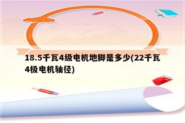 18.5千瓦4级电机地脚是多少(22千瓦4极电机轴径)