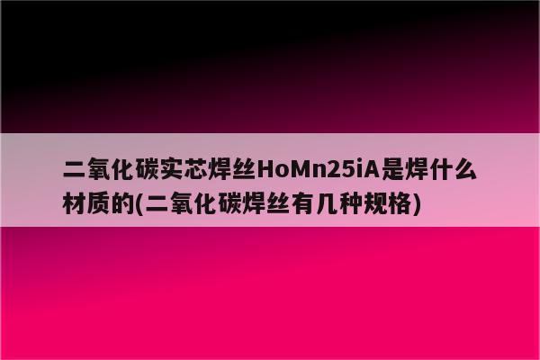 二氧化碳实芯焊丝HoMn25iA是焊什么材质的(二氧化碳焊丝有几种规格)