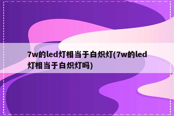 7w的led灯相当于白炽灯(7w的led灯相当于白炽灯吗)