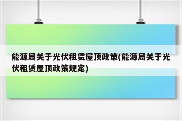 能源局关于光伏租赁屋顶政策(能源局关于光伏租赁屋顶政策规定)