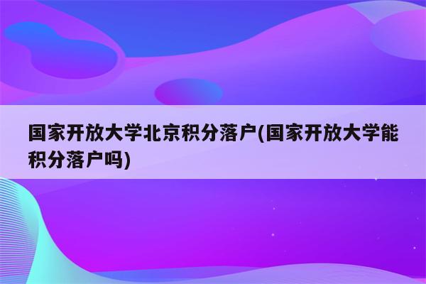 国家开放大学北京积分落户(国家开放大学能积分落户吗)