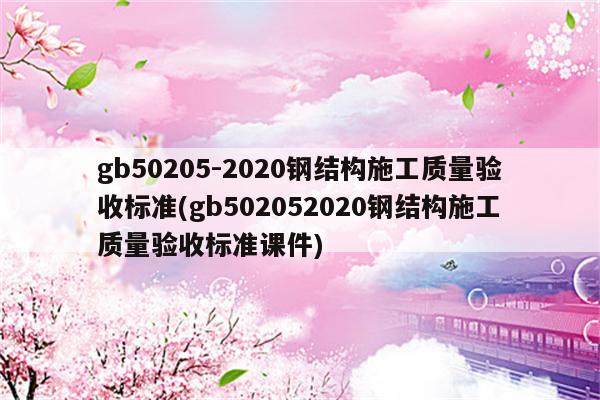 gb50205-2020钢结构施工质量验收标准(gb502052020钢结构施工质量验收标准课件)