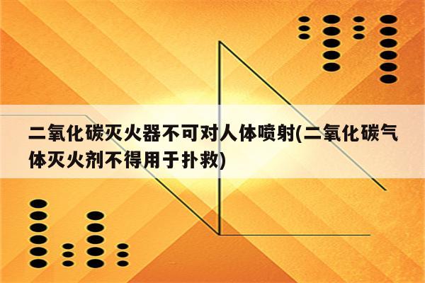 二氧化碳灭火器不可对人体喷射(二氧化碳气体灭火剂不得用于扑救)