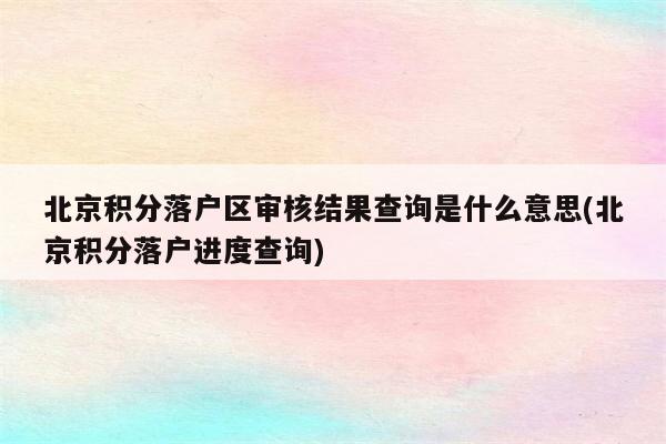 北京积分落户区审核结果查询是什么意思(北京积分落户进度查询)