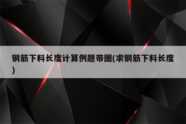 钢筋下料长度计算例题带图(求钢筋下料长度)