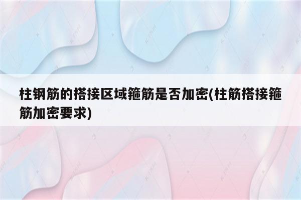 柱钢筋的搭接区域箍筋是否加密(柱筋搭接箍筋加密要求)