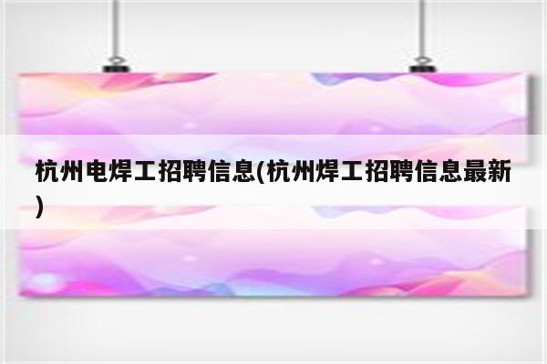 杭州电焊工招聘信息(杭州焊工招聘信息最新)