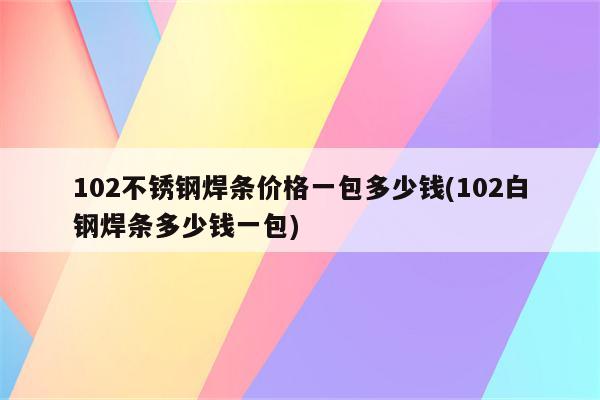 102不锈钢焊条价格一包多少钱(102白钢焊条多少钱一包)