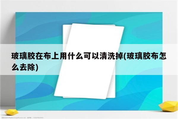 玻璃胶在布上用什么可以清洗掉(玻璃胶布怎么去除)