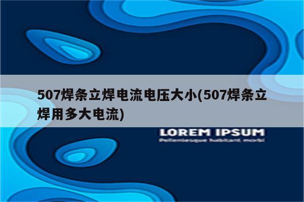 507焊条立焊电流电压大小(507焊条立焊用多大电流)