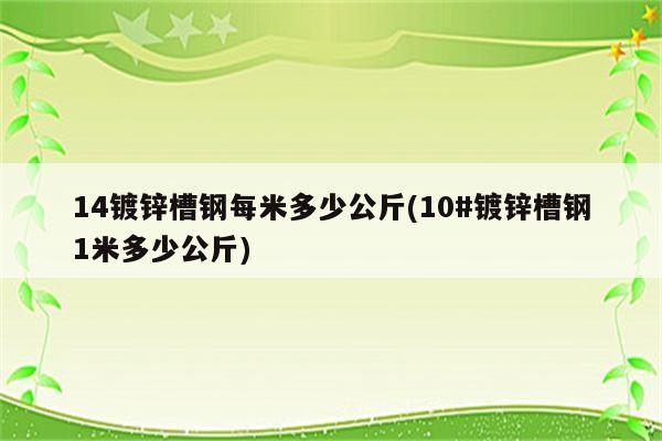 14镀锌槽钢每米多少公斤(10#镀锌槽钢1米多少公斤)