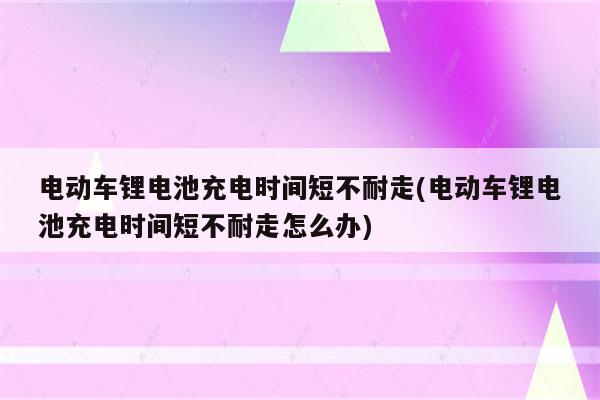 电动车锂电池充电时间短不耐走(电动车锂电池充电时间短不耐走怎么办)