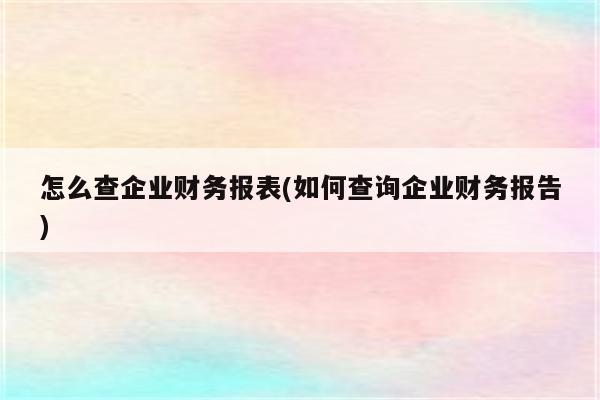 怎么查企业财务报表(如何查询企业财务报告)