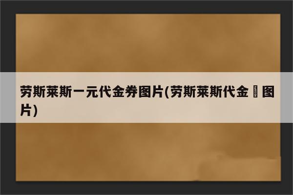 劳斯莱斯一元代金券图片(劳斯莱斯代金劵图片)