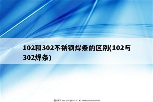 102和302不锈钢焊条的区别(102与302焊条)