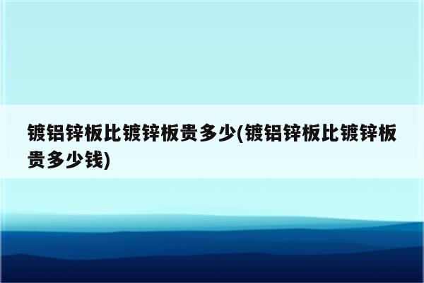 镀铝锌板比镀锌板贵多少(镀铝锌板比镀锌板贵多少钱)